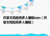 共享文檔如何多人編輯wps（共享文檔如何多人編輯）