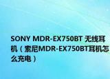 SONY MDR-EX750BT 無線耳機（索尼MDR-EX750BT耳機怎么充電）