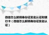 微信怎么解綁身份證實名認(rèn)證和銀行卡（微信怎么解綁身份證實名認(rèn)證）