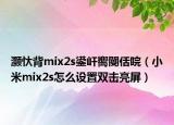 灝忕背mix2s鍙屽嚮閿佸睆（小米mix2s怎么設(shè)置雙擊亮屏）