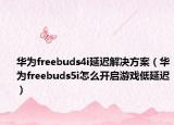 華為freebuds4i延遲解決方案（華為freebuds5i怎么開啟游戲低延遲）