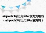 airpods3可以用20w快充充電嗎（airpods3可以用20w快充嗎）