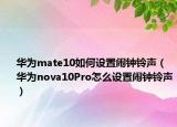 華為mate10如何設(shè)置鬧鐘鈴聲（華為nova10Pro怎么設(shè)置鬧鐘鈴聲）