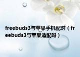 freebuds3與蘋果手機(jī)配對(duì)（freebuds3與蘋果適配嗎）