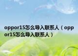 oppor15怎么導(dǎo)入聯(lián)系人（oppor15怎么導(dǎo)入聯(lián)系人）