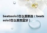 beatssolo3怎么重新連（beatssolo3怎么重置藍(lán)牙）