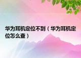 華為耳機(jī)定位不到（華為耳機(jī)定位怎么查）