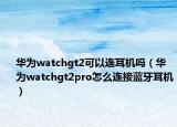 華為watchgt2可以連耳機(jī)嗎（華為watchgt2pro怎么連接藍(lán)牙耳機(jī)）