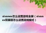 vivonex怎么設(shè)置游戲全屏（vivonex雙屏版怎么設(shè)置游戲模式）