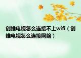 創(chuàng)維電視怎么連接不上wifi（創(chuàng)維電視怎么連接網(wǎng)絡(luò)）