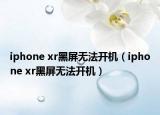 iphone xr黑屏無(wú)法開機(jī)（iphone xr黑屏無(wú)法開機(jī)）