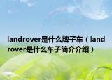 landrover是什么牌子車（landrover是什么車子簡(jiǎn)介介紹）