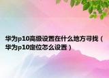 華為p10高級設(shè)置在什么地方尋找（華為p10定位怎么設(shè)置）