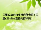 三星s21ultra支持內(nèi)存卡嗎（三星s21ultra支持內(nèi)存卡嗎）