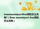 bosesoundsportfree耳機(jī)怎么充電?（Bose soundsport free耳機(jī)怎么充電）