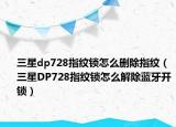 三星dp728指紋鎖怎么刪除指紋（三星DP728指紋鎖怎么解除藍牙開鎖）