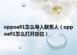 oppoa91怎么導入聯(lián)系人（oppoa91怎么打開定位）