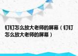 釘釘怎么放大老師的屏幕（釘釘怎么放大老師的屏幕）