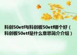 科創(chuàng)50etf與科創(chuàng)板50etf哪個(gè)好（科創(chuàng)板50etf是什么意思簡介介紹）