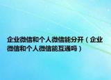 企業(yè)微信和個(gè)人微信能分開（企業(yè)微信和個(gè)人微信能互通嗎）