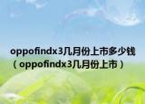 oppofindx3幾月份上市多少錢（oppofindx3幾月份上市）