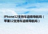 iPhone12支持車道級(jí)導(dǎo)航嗎（蘋果12支持車道級(jí)導(dǎo)航嗎）