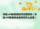 榮耀v40輕奢版如何設置時間（榮耀v40輕奢版桌面時間怎么設置）