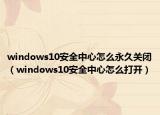 windows10安全中心怎么永久關(guān)閉（windows10安全中心怎么打開）