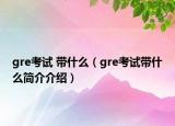 gre考試 帶什么（gre考試帶什么簡介介紹）