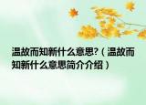 溫故而知新什么意思?（溫故而知新什么意思簡(jiǎn)介介紹）