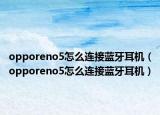 opporeno5怎么連接藍牙耳機（opporeno5怎么連接藍牙耳機）