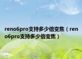 reno6pro支持多少倍變焦（reno6pro支持多少倍變焦）