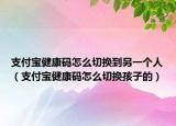 支付寶健康碼怎么切換到另一個(gè)人（支付寶健康碼怎么切換孩子的）