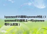 iqooneo855版和iqooneo對(duì)比（iqooneo855版和上一代iqooneo有什么區(qū)別）