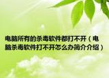 電腦所有的殺毒軟件都打不開（電腦殺毒軟件打不開怎么辦簡介介紹）