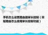 手機怎么設置路由器家長控制（榮耀路由怎么使用家長控制功能）