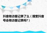 抖音有訪客記錄了么（搜索抖音號會有訪客記錄嗎?）