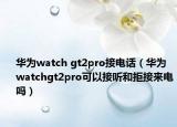 華為watch gt2pro接電話（華為watchgt2pro可以接聽和拒接來電嗎）