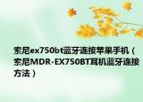 索尼ex750bt藍牙連接蘋果手機（索尼MDR-EX750BT耳機藍牙連接方法）