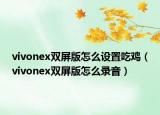 vivonex雙屏版怎么設(shè)置吃雞（vivonex雙屏版怎么錄音）