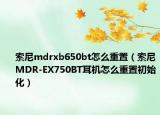 索尼mdrxb650bt怎么重置（索尼MDR-EX750BT耳機怎么重置初始化）