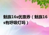 魅族16s優(yōu)惠券（魅族16s有呼吸燈嗎）