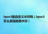 iqoo3能自定義水印嗎（iqoo3怎么添加拍照水印）