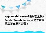 applewatchseries4表帶怎么換（Apple Watch Series 4 耐克智能手表怎么保養(yǎng)表帶）