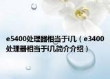 e5400處理器相當(dāng)于i幾（e3400處理器相當(dāng)于i幾簡介介紹）