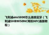 飛利浦shb5800怎么連接藍(lán)牙（飛利浦SHB9850NC耳機(jī)NFC連接教程）