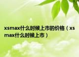 xsmax什么時(shí)候上市的價(jià)格（xsmax什么時(shí)候上市）