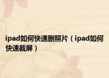 ipad如何快速刪照片（ipad如何快速截屏）