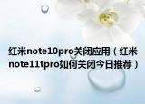 紅米note10pro關(guān)閉應(yīng)用（紅米note11tpro如何關(guān)閉今日推薦）