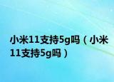 小米11支持5g嗎（小米11支持5g嗎）